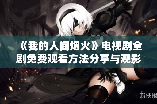 《我的人間煙火》電視劇全劇免費(fèi)觀看方法分享與觀影指南 《我的人間煙火》電視劇全劇免費(fèi)觀看方法分享與觀影指南