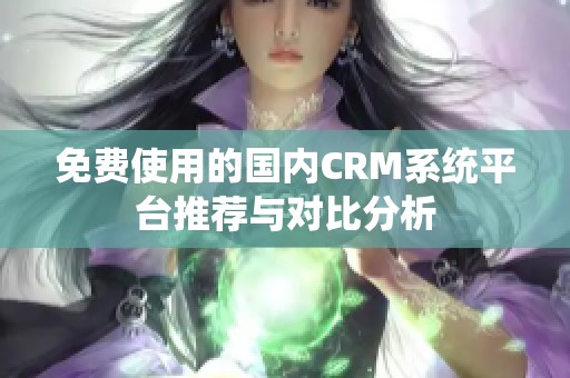 免費使用的國內(nèi)CRM系統(tǒng)平臺推薦與對比分析