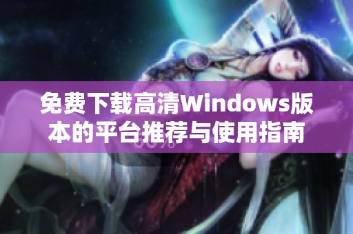 免費(fèi)下載高清Windows版本的平臺(tái)推薦與使用指南
