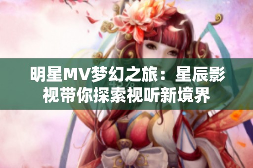 明星MV夢(mèng)幻之旅:星辰影視帶你探索視聽新境界 明星MV夢(mèng)幻之旅:星辰影視帶你探索視聽新境界