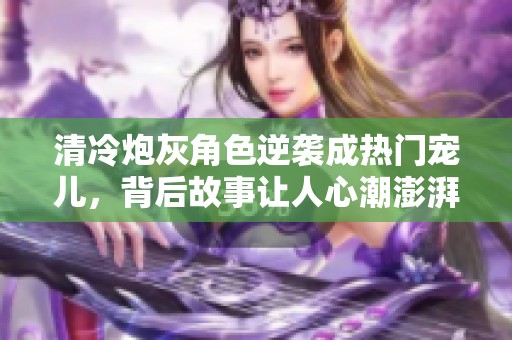 清冷炮灰角色逆襲成熱門寵兒，背后故事讓人心潮澎湃
