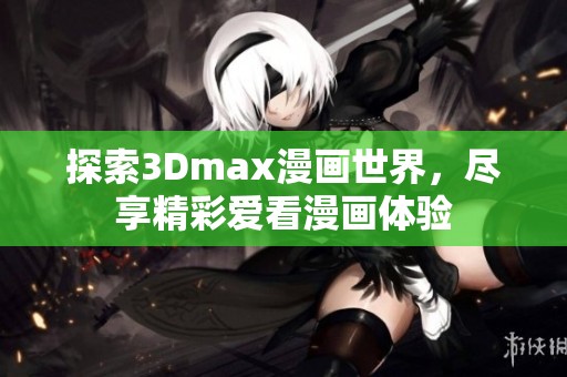 探索3Dmax漫畫世界，盡享精彩愛看漫畫體驗(yàn)