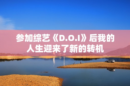 參加綜藝《D.O.I》后我的人生迎來了新的轉(zhuǎn)機