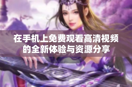 在手機上免費觀看高清視頻的全新體驗與資源分享