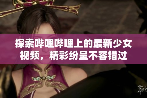 探索嗶哩嗶哩上的最新少女視頻，精彩紛呈不容錯(cuò)過(guò)