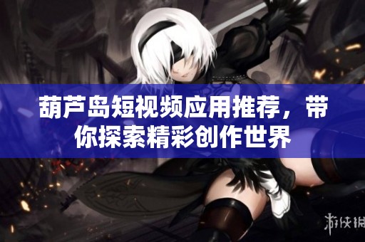 葫蘆島短視頻應(yīng)用推薦，帶你探索精彩創(chuàng)作世界