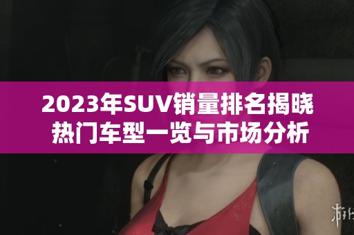 2023年SUV銷量排名揭曉 熱門車型一覽與市場分析 2023年SUV銷量排名揭曉 熱門車型一覽與市場分析