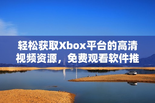 輕松獲取Xbox平臺的高清視頻資源，免費觀看軟件推薦與指南