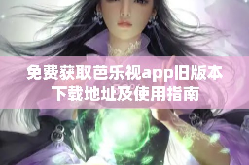 免費(fèi)獲取芭樂視app舊版本下載地址及使用指南 免費(fèi)獲取芭樂視app舊版本下載地址及使用指南