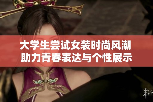 大學(xué)生嘗試女裝時尚風(fēng)潮 助力青春表達(dá)與個性展示