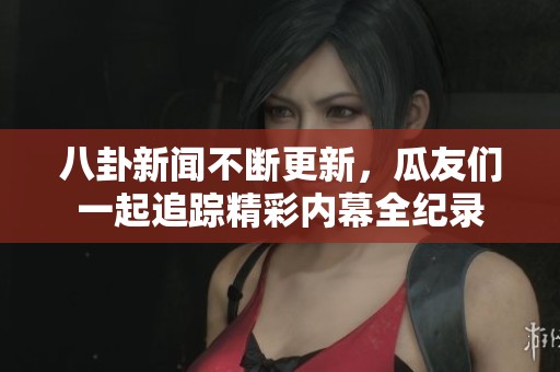 八卦新聞不斷更新，瓜友們一起追蹤精彩內(nèi)幕全紀錄