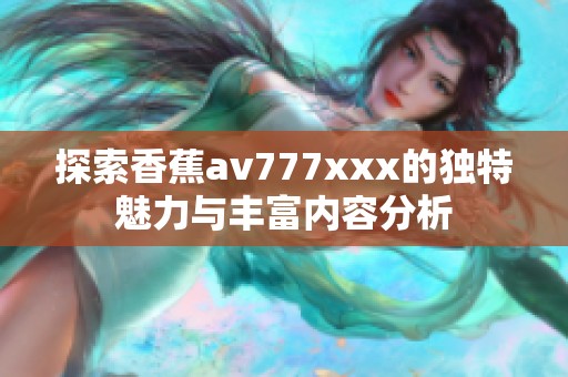 探索香蕉av777xxx的獨特魅力與豐富內(nèi)容分析 探索香蕉av777xxx的獨特魅力與豐富內(nèi)容分析