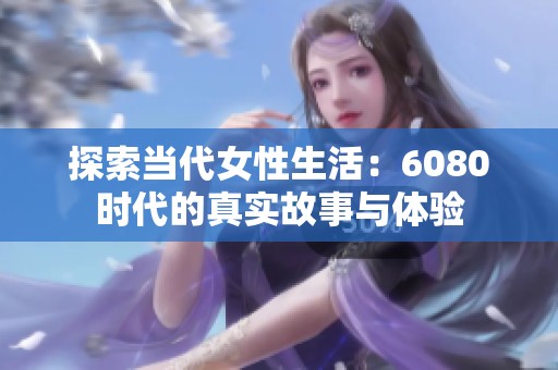 探索當(dāng)代女性生活：6080時(shí)代的真實(shí)故事與體驗(yàn)