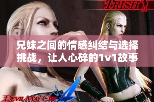 兄妹之間的情感糾結(jié)與選擇挑戰(zhàn)，讓人心碎的1v1故事