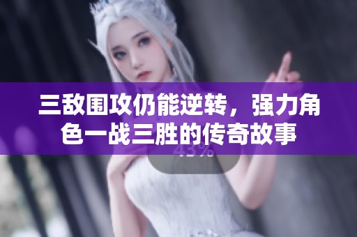 三敵圍攻仍能逆轉(zhuǎn)，強力角色一戰(zhàn)三勝的傳奇故事