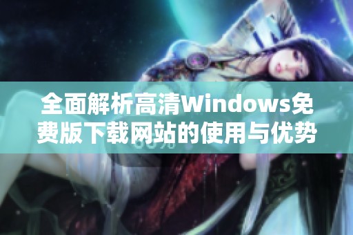 全面解析高清Windows免費(fèi)版下載網(wǎng)站的使用與優(yōu)勢(shì)