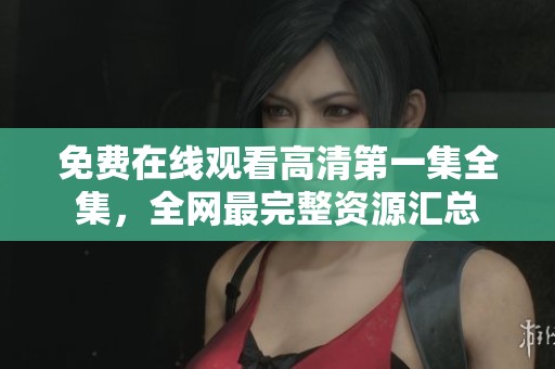 免費(fèi)在線觀看高清第一集全集，全網(wǎng)最完整資源匯總
