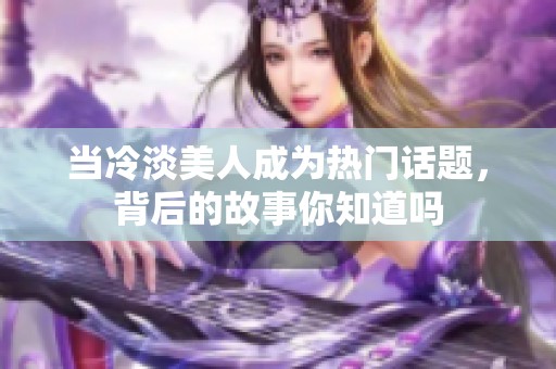 當(dāng)冷淡美人成為熱門話題，背后的故事你知道嗎