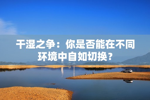干濕之爭：你是否能在不同環(huán)境中自如切換？