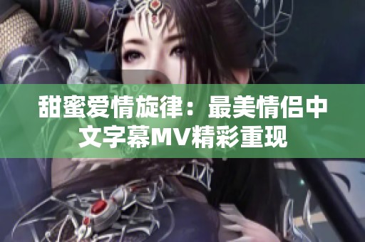 甜蜜愛(ài)情旋律：最美情侶中文字幕MV精彩重現(xiàn)