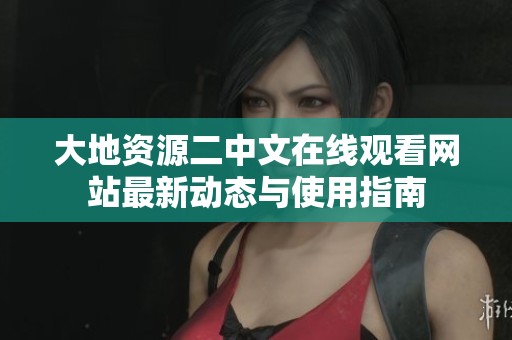 大地資源二中文在線觀看網(wǎng)站最新動(dòng)態(tài)與使用指南