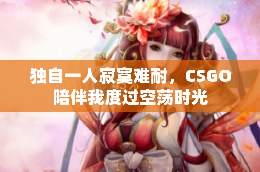 獨自一人寂寞難耐，CSGO陪伴我度過空蕩時光