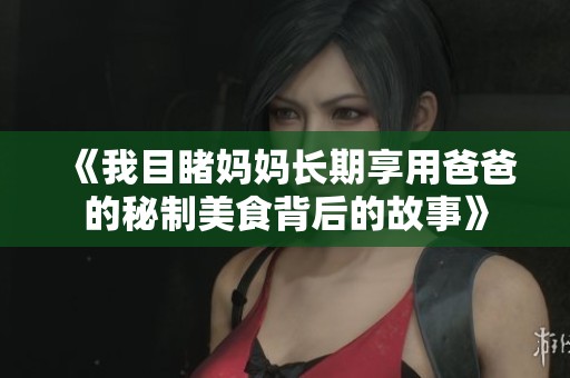《我目睹媽媽長期享用爸爸的秘制美食背后的故事》