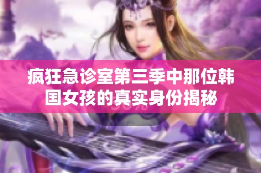 瘋狂急診室第三季中那位韓國女孩的真實身份揭秘