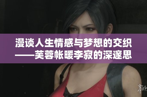 漫談人生情感與夢想的交織——芙蓉帳暖李寂的深邃思考
