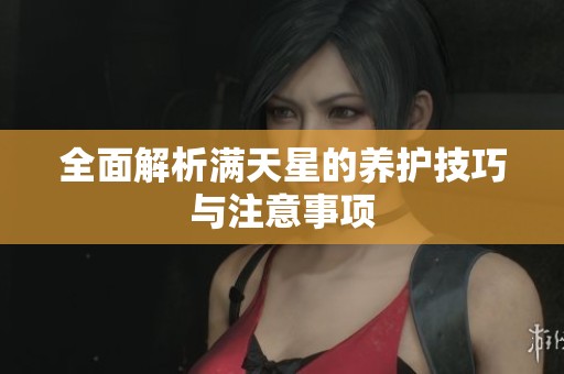 全面解析滿(mǎn)天星的養(yǎng)護(hù)技巧與注意事項(xiàng)