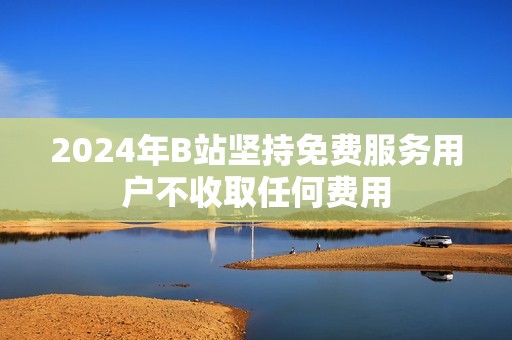 2024年B站堅持免費服務(wù)用戶不收取任何費用 2024年B站堅持免費服務(wù)用戶不收取任何費用