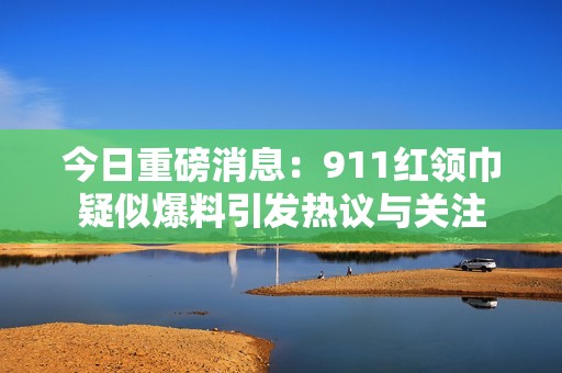 今日重磅消息：911紅領(lǐng)巾疑似爆料引發(fā)熱議與關(guān)注