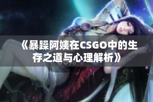 《暴躁阿姨在CSGO中的生存之道與心理解析》 《暴躁阿姨在CSGO中的生存之道與心理解析》