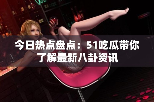 今日熱點(diǎn)盤點(diǎn)：51吃瓜帶你了解最新八卦資訊