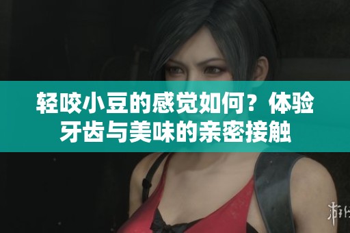 輕咬小豆的感覺如何？體驗(yàn)牙齒與美味的親密接觸