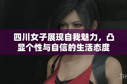 四川女子展現(xiàn)自我魅力，凸顯個(gè)性與自信的生活態(tài)度