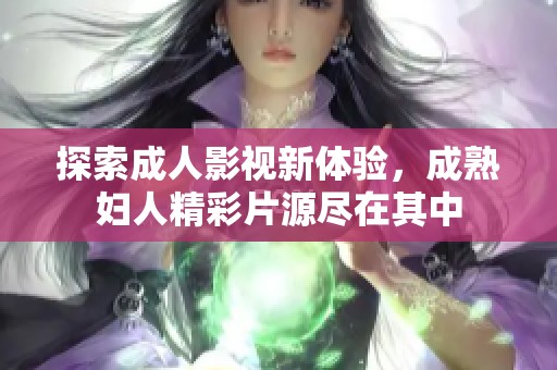 探索成人影視新體驗，成熟婦人精彩片源盡在其中