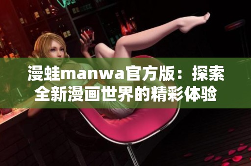 漫蛙manwa官方版:探索全新漫畫世界的精彩體驗 漫蛙manwa官方版:探索全新漫畫世界的精彩體驗