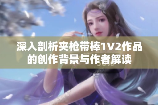 深入剖析夾槍帶棒1V2作品的創(chuàng)作背景與作者解讀