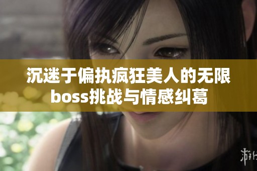 沉迷于偏執(zhí)瘋狂美人的無限boss挑戰(zhàn)與情感糾葛