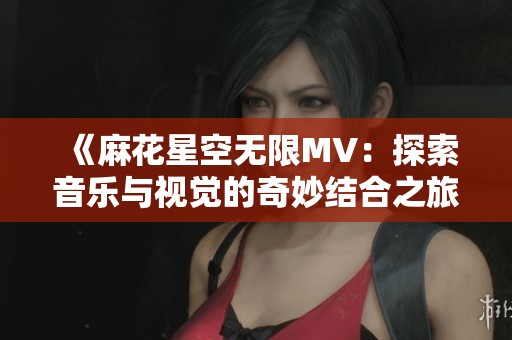 《麻花星空無(wú)限MV：探索音樂(lè)與視覺(jué)的奇妙結(jié)合之旅》