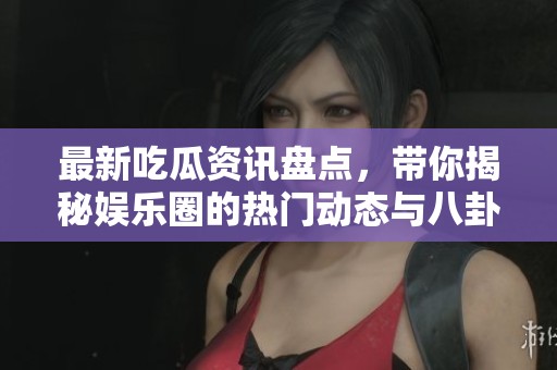 最新吃瓜資訊盤點，帶你揭秘娛樂圈的熱門動態(tài)與八卦趣事