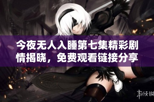 今夜無人入睡第七集精彩劇情揭曉，免費(fèi)觀看鏈接分享