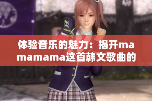 體驗(yàn)音樂的魅力：揭開mamamama這首韓文歌曲的神秘面紗