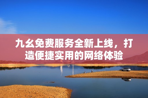 九幺免費(fèi)服務(wù)全新上線，打造便捷實(shí)用的網(wǎng)絡(luò)體驗(yàn)