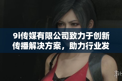 9i傳媒有限公司致力于創(chuàng)新傳播解決方案，助力行業(yè)發(fā)展