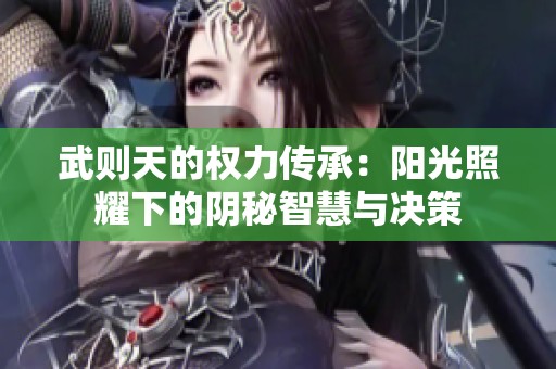 武則天的權(quán)力傳承：陽光照耀下的陰秘智慧與決策