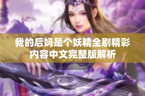 我的后媽是個(gè)妖精全劇精彩內(nèi)容中文完整版解析 我的后媽是個(gè)妖精全劇精彩內(nèi)容中文完整版解析