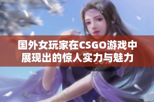 國外女玩家在CSGO游戲中展現(xiàn)出的驚人實力與魅力