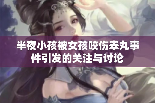 半夜小孩被女孩咬傷睪丸事件引發(fā)的關(guān)注與討論